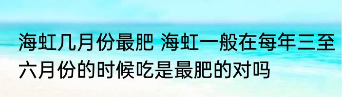 海虹几月份最肥 海虹一般在每年三至六月份的时候吃是最肥的对吗