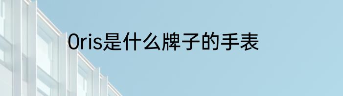 0ris是什么牌子的手表