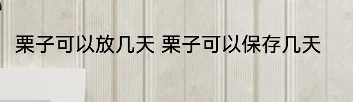 栗子可以放几天 栗子可以保存几天