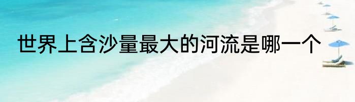 世界上含沙量最大的河流是哪一个