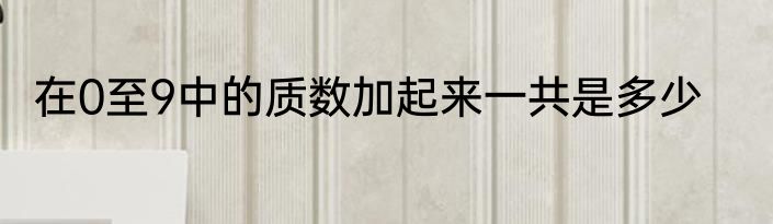 在0至9中的质数加起来一共是多少