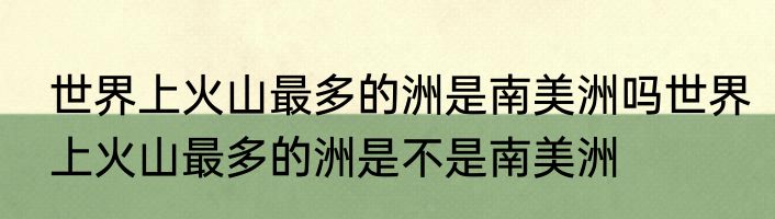 世界上火山最多的洲是南美洲吗世界上火山最多的洲是不是南美洲