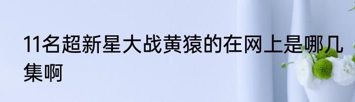 11名超新星大战黄猿的在网上是哪几集啊