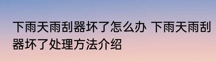 下雨天雨刮器坏了怎么办 下雨天雨刮器坏了处理方法介绍