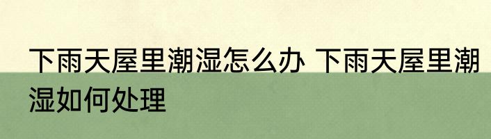 下雨天屋里潮湿怎么办 下雨天屋里潮湿如何处理