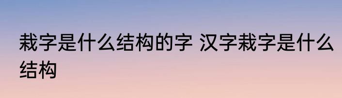 栽字是什么结构的字 汉字栽字是什么结构