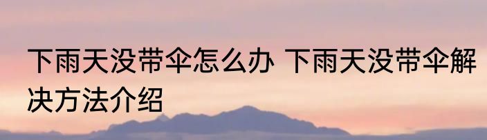 下雨天没带伞怎么办 下雨天没带伞解决方法介绍