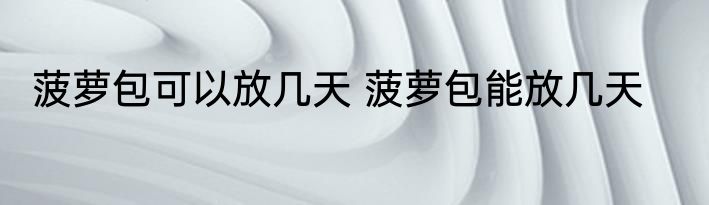 菠萝包可以放几天 菠萝包能放几天