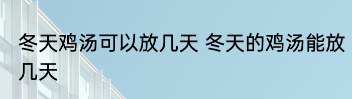 冬天鸡汤可以放几天 冬天的鸡汤能放几天