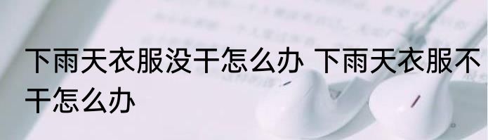 下雨天衣服没干怎么办 下雨天衣服不干怎么办