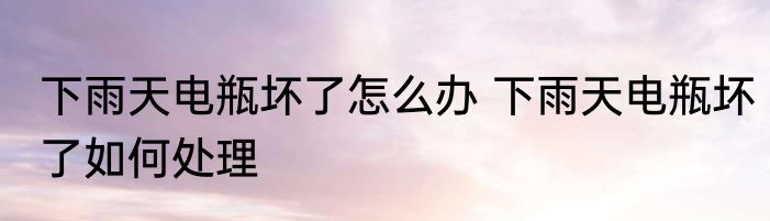 下雨天电瓶坏了怎么办 下雨天电瓶坏了如何处理