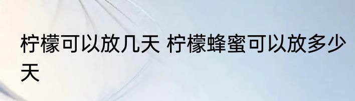 柠檬可以放几天 柠檬蜂蜜可以放多少天