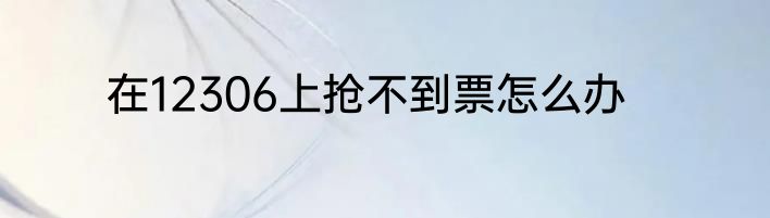 在12306上抢不到票怎么办