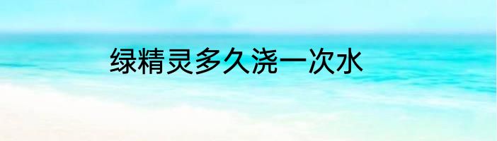 绿精灵多久浇一次水