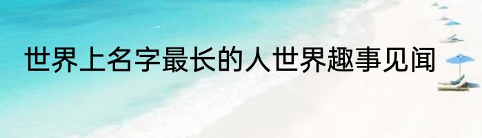 世界上名字最长的人世界趣事见闻