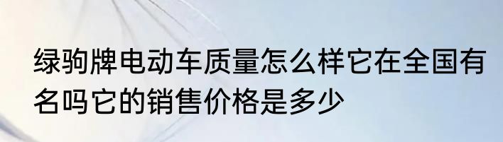 绿驹牌电动车质量怎么样它在全国有名吗它的销售价格是多少