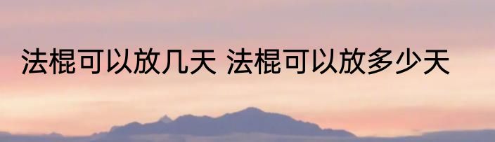 法棍可以放几天 法棍可以放多少天