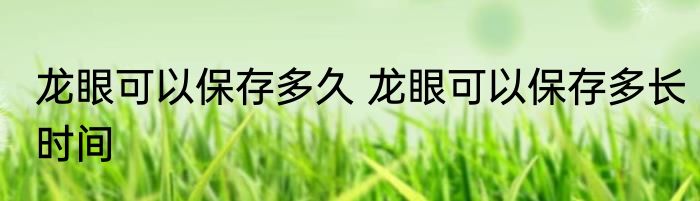 龙眼可以保存多久 龙眼可以保存多长时间
