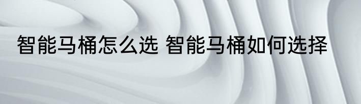 智能马桶怎么选 智能马桶如何选择