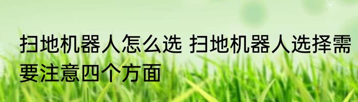 扫地机器人怎么选 扫地机器人选择需要注意四个方面
