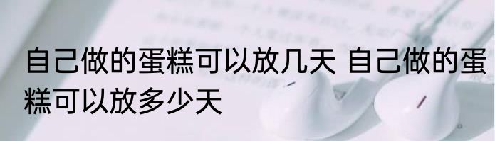 自己做的蛋糕可以放几天 自己做的蛋糕可以放多少天
