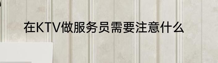 在KTV做服务员需要注意什么