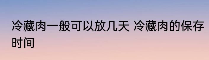 冷藏肉一般可以放几天 冷藏肉的保存时间