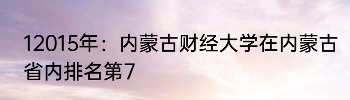 12015年：内蒙古财经大学在内蒙古省内排名第7