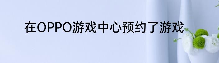 在OPPO游戏中心预约了游戏