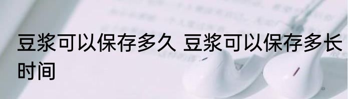 豆浆可以保存多久 豆浆可以保存多长时间
