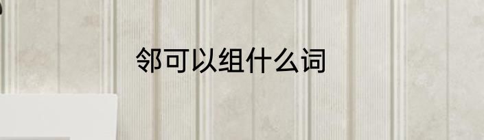 邻可以组什么词