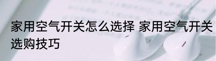 家用空气开关怎么选择 家用空气开关选购技巧