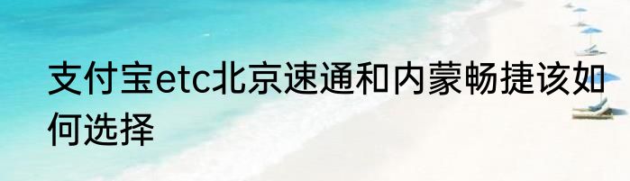 支付宝etc北京速通和内蒙畅捷该如何选择