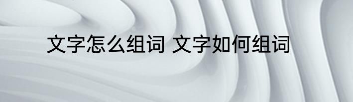文字怎么组词 文字如何组词
