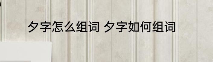 夕字怎么组词 夕字如何组词