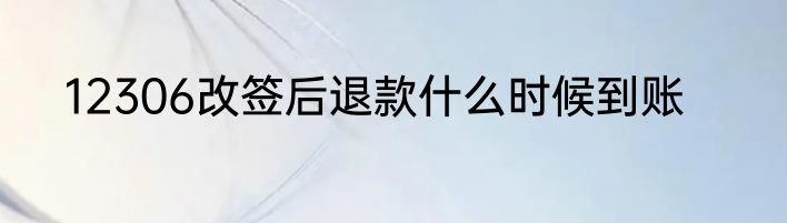12306改签后退款什么时候到账