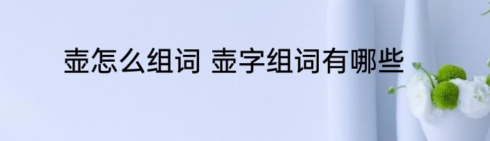壶怎么组词 壶字组词有哪些