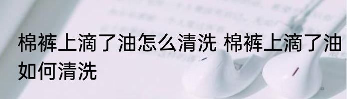 棉裤上滴了油怎么清洗 棉裤上滴了油如何清洗