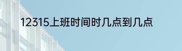 12315上班时间时几点到几点
