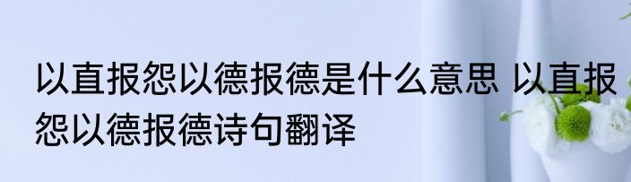 以直报怨以德报德是什么意思 以直报怨以德报德诗句翻译