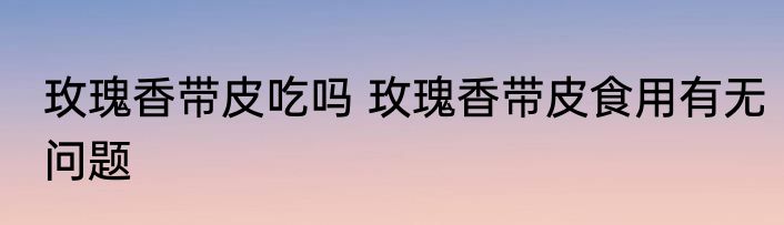 玫瑰香带皮吃吗 玫瑰香带皮食用有无问题