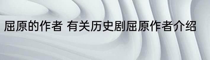 屈原的作者 有关历史剧屈原作者介绍