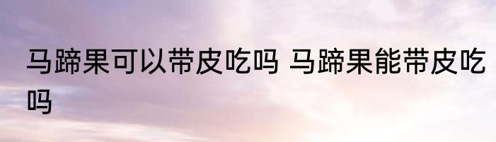 马蹄果可以带皮吃吗 马蹄果能带皮吃吗