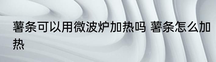 薯条可以用微波炉加热吗 薯条怎么加热