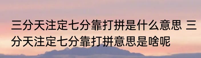三分天注定七分靠打拼是什么意思 三分天注定七分靠打拼意思是啥呢