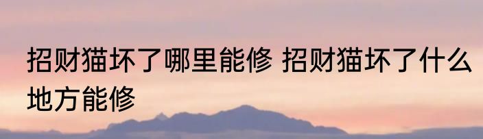 招财猫坏了哪里能修 招财猫坏了什么地方能修