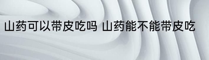 山药可以带皮吃吗 山药能不能带皮吃
