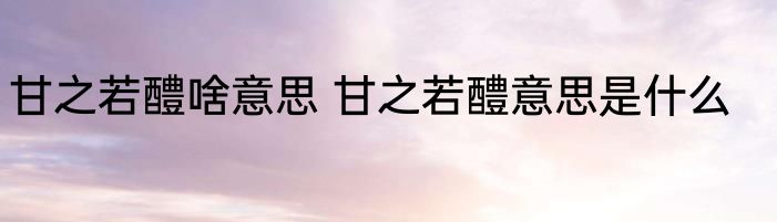 甘之若醴啥意思 甘之若醴意思是什么