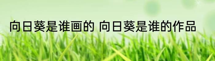 向日葵是谁画的 向日葵是谁的作品