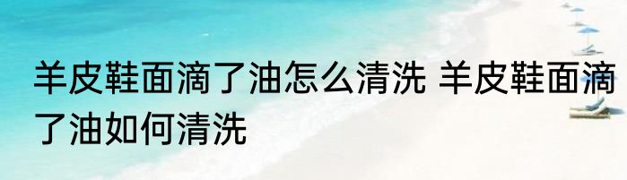 羊皮鞋面滴了油怎么清洗 羊皮鞋面滴了油如何清洗
